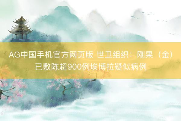 AG中国手机官方网页版 世卫组织:刚果(金)已敷陈超900例埃博拉疑似病例