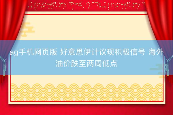 ag手机网页版 好意思伊计议现积极信号 海外油价跌至两周低点