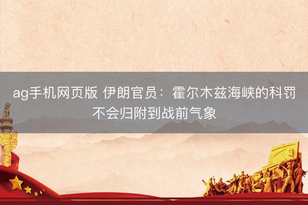 ag手机网页版 伊朗官员：霍尔木兹海峡的科罚不会归附到战前气象