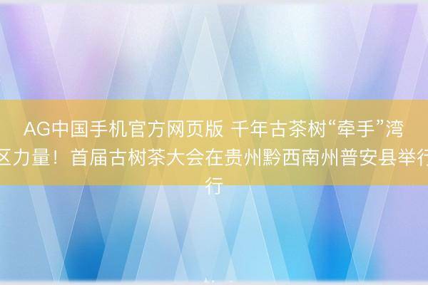 AG中国手机官方网页版 千年古茶树“牵手”湾区力量！首届古树茶大会在贵州黔西南州普安县举行