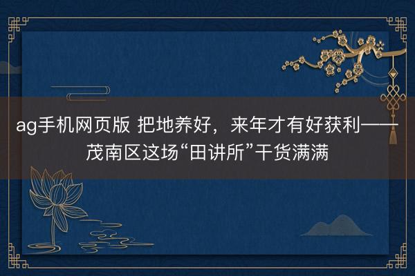 ag手机网页版 把地养好，来年才有好获利——茂南区这场“田讲所”干货满满