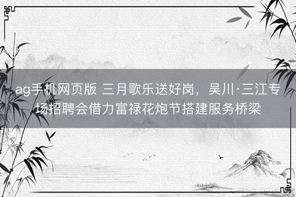 ag手机网页版 三月歌乐送好岗,吴川·三江专场招聘会借力富禄花炮节搭建服务桥梁