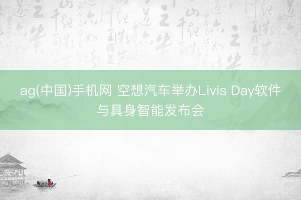 ag(中国)手机网 空想汽车举办Livis Day软件与具身智能发布会
