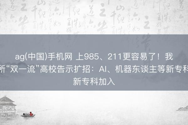 ag(中国)手机网 上985、211更容易了！我国多所“双一流”高校告示扩招：AI、机器东谈主等新专科加入