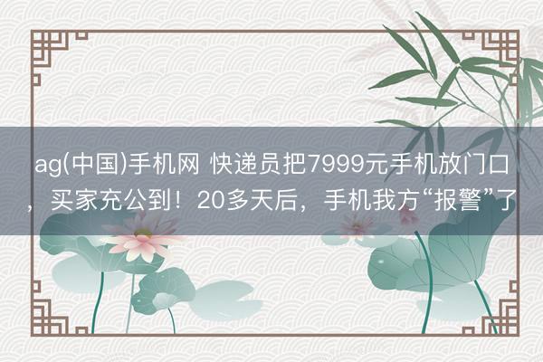 ag(中国)手机网 快递员把7999元手机放门口，买家充公到！20多天后，手机我方“报警”了