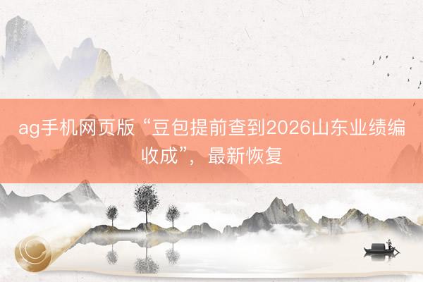 ag手机网页版 “豆包提前查到2026山东业绩编收成”，最新恢复