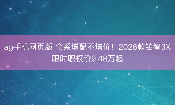 ag手机网页版 全系增配不增价！2026款铂智3X限时职权价9.48万起