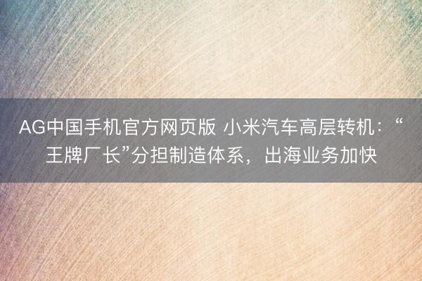 AG中国手机官方网页版 小米汽车高层转机：“王牌厂长”分担制造体系，出海业务加快