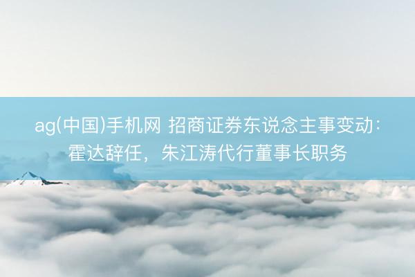 ag(中国)手机网 招商证券东说念主事变动：霍达辞任，朱江涛代行董事长职务