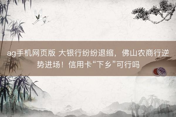 ag手机网页版 大银行纷纷退缩，佛山农商行逆势进场！信用卡“下乡”可行吗