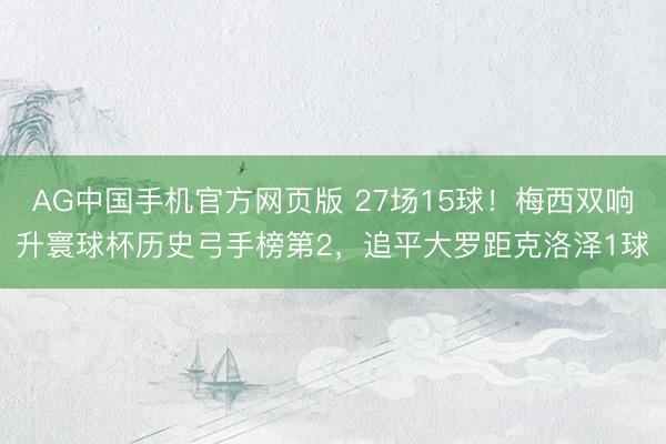 AG中国手机官方网页版 27场15球！梅西双响升寰球杯历史弓手榜第2，追平大罗距克洛泽1球