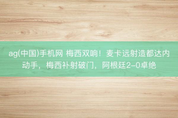 ag(中国)手机网 梅西双响！麦卡远射造都达内动手，梅西补射破门，阿根廷2-0卓绝