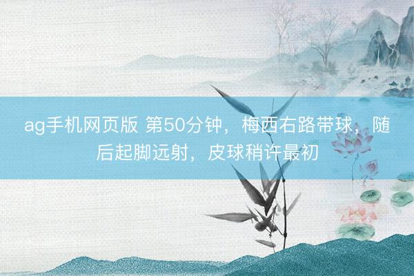 ag手机网页版 第50分钟，梅西右路带球，随后起脚远射，皮球稍许最初