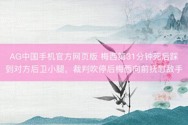 AG中国手机官方网页版 梅西第31分钟死后踩到对方后卫小腿，裁判吹停后梅西向前抚慰敌手