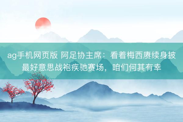 ag手机网页版 阿足协主席：看着梅西赓续身披最好意思战袍疾驰赛场，咱们何其有幸
