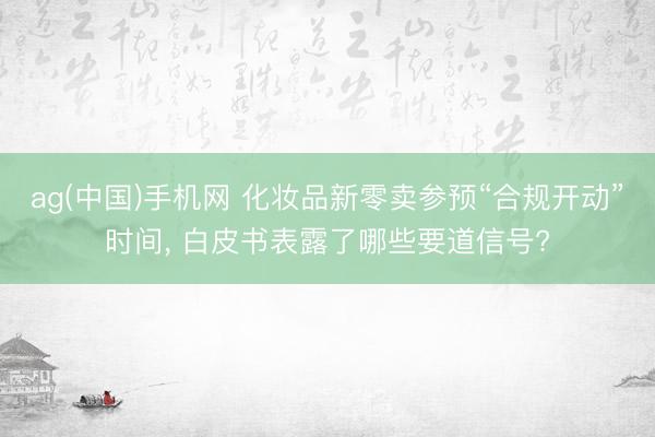 ag(中国)手机网 化妆品新零卖参预“合规开动”时间， 白皮书表露了哪些要道信号?