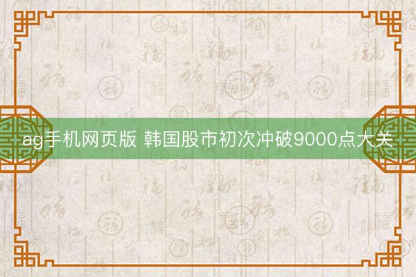 ag手机网页版 韩国股市初次冲破9000点大关