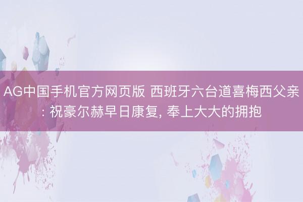 AG中国手机官方网页版 西班牙六台道喜梅西父亲: 祝豪尔赫早日康复， 奉上大大的拥抱