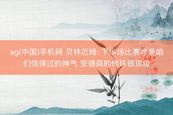 ag(中国)手机网 贝林厄姆: 下半场比赛才是咱们信得过的神气 安德森的传球很顶级