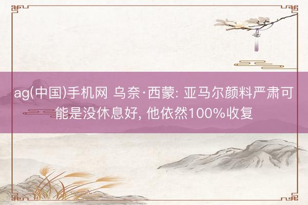 ag(中国)手机网 乌奈·西蒙: 亚马尔颜料严肃可能是没休息好， 他依然100%收复