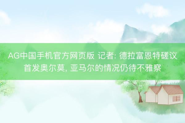 AG中国手机官方网页版 记者: 德拉富恩特磋议首发奥尔莫， 亚马尔的情况仍待不雅察
