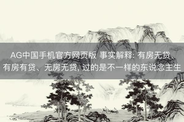 AG中国手机官方网页版 事实解释: 有房无贷、有房有贷、无房无贷， 过的是不一样的东说念主生