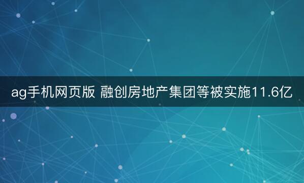 ag手机网页版 融创房地产集团等被实施11.6亿