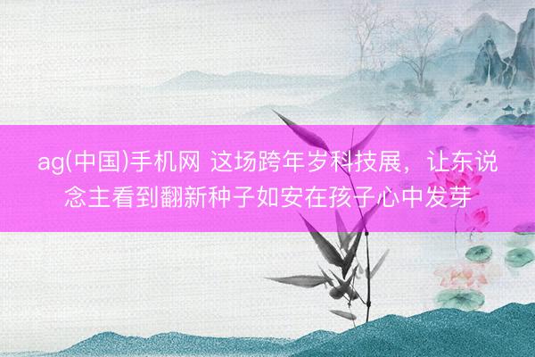 ag(中国)手机网 这场跨年岁科技展，让东说念主看到翻新种子如安在孩子心中发芽