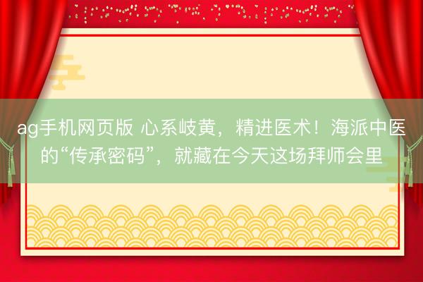 ag手机网页版 心系岐黄，精进医术！海派中医的“传承密码”，就藏在今天这场拜师会里