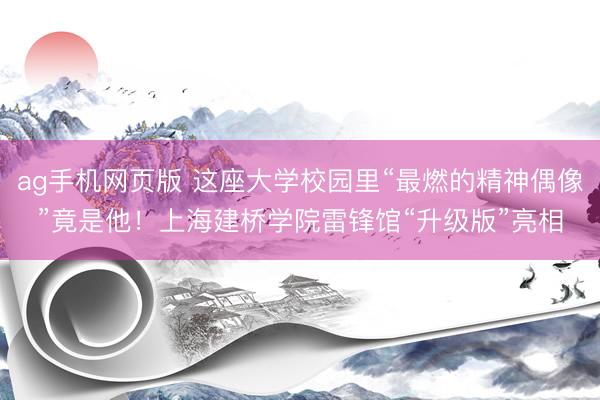 ag手机网页版 这座大学校园里“最燃的精神偶像”竟是他！上海建桥学院雷锋馆“升级版”亮相