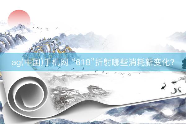 ag(中国)手机网 “618”折射哪些消耗新变化？