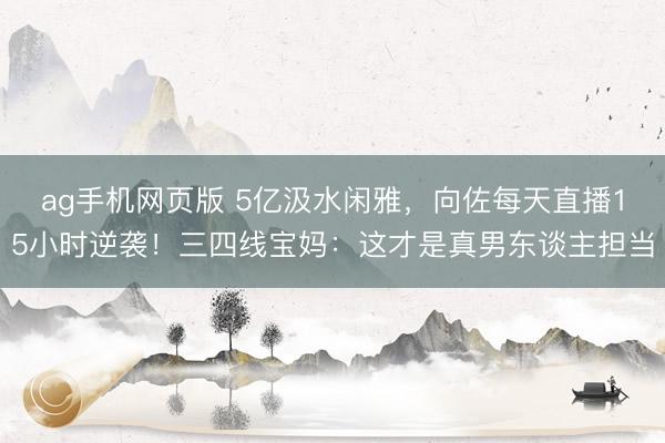 ag手机网页版 5亿汲水闲雅,向佐每天直播15小时逆袭!三四线宝妈:这才是真男东谈主担当