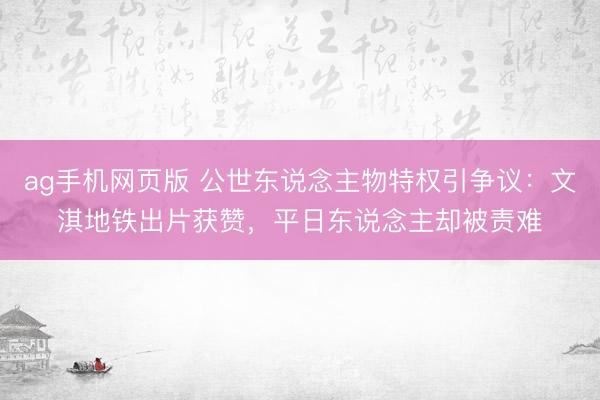 ag手机网页版 公世东说念主物特权引争议:文淇地铁出片获赞,平日东说念主却被责难