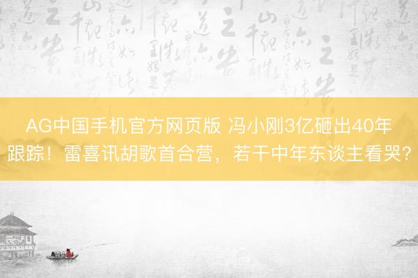 AG中国手机官方网页版 冯小刚3亿砸出40年跟踪!雷喜讯胡歌首合营,若干中年东谈主看哭?