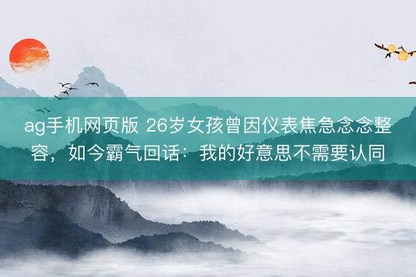 ag手机网页版 26岁女孩曾因仪表焦急念念整容,如今霸气回话:我的好意思不需要认同