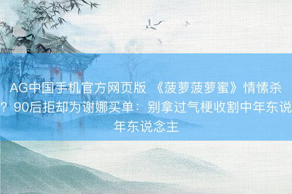 AG中国手机官方网页版 《菠萝菠萝蜜》情愫杀失效？90后拒却为谢娜买单：别拿过气梗收割中年东说念主